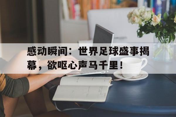 MK体育APP-关于感动瞬间：世界足球盛事揭幕，欲呕心声马千里！的信息